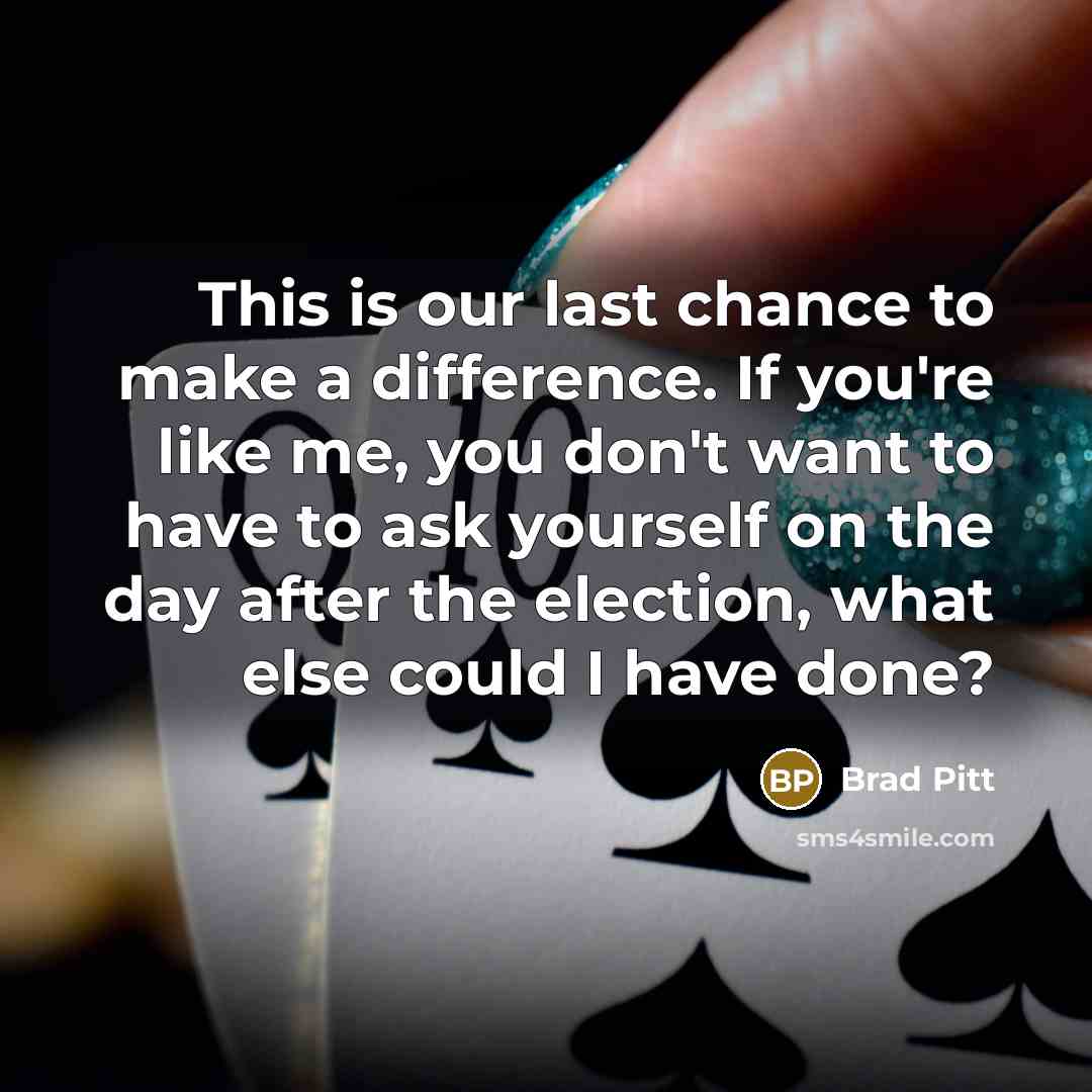 “This is our last chance to make a difference. If you're like me, you don't want to have to ask yourself on the day after the election, what else could I have done?” quote by Brad Pitt