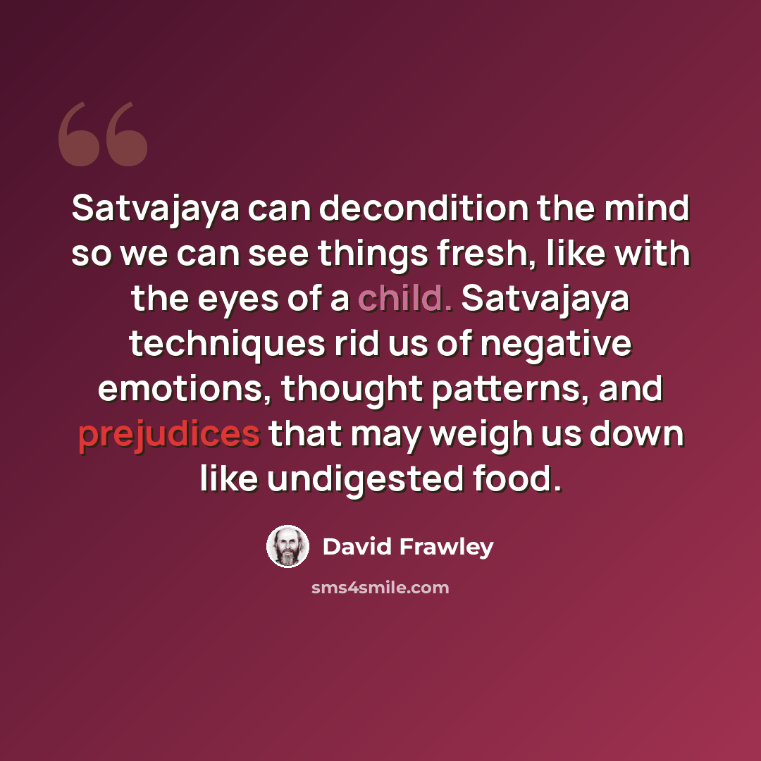 “Satvajaya can decondition the mind so we can see things fresh, like with the eyes of a child. Satvajaya techniques rid us of negative emotions, thought patterns, and prejudices that may weigh us down like undigested food.” quote by David Frawley