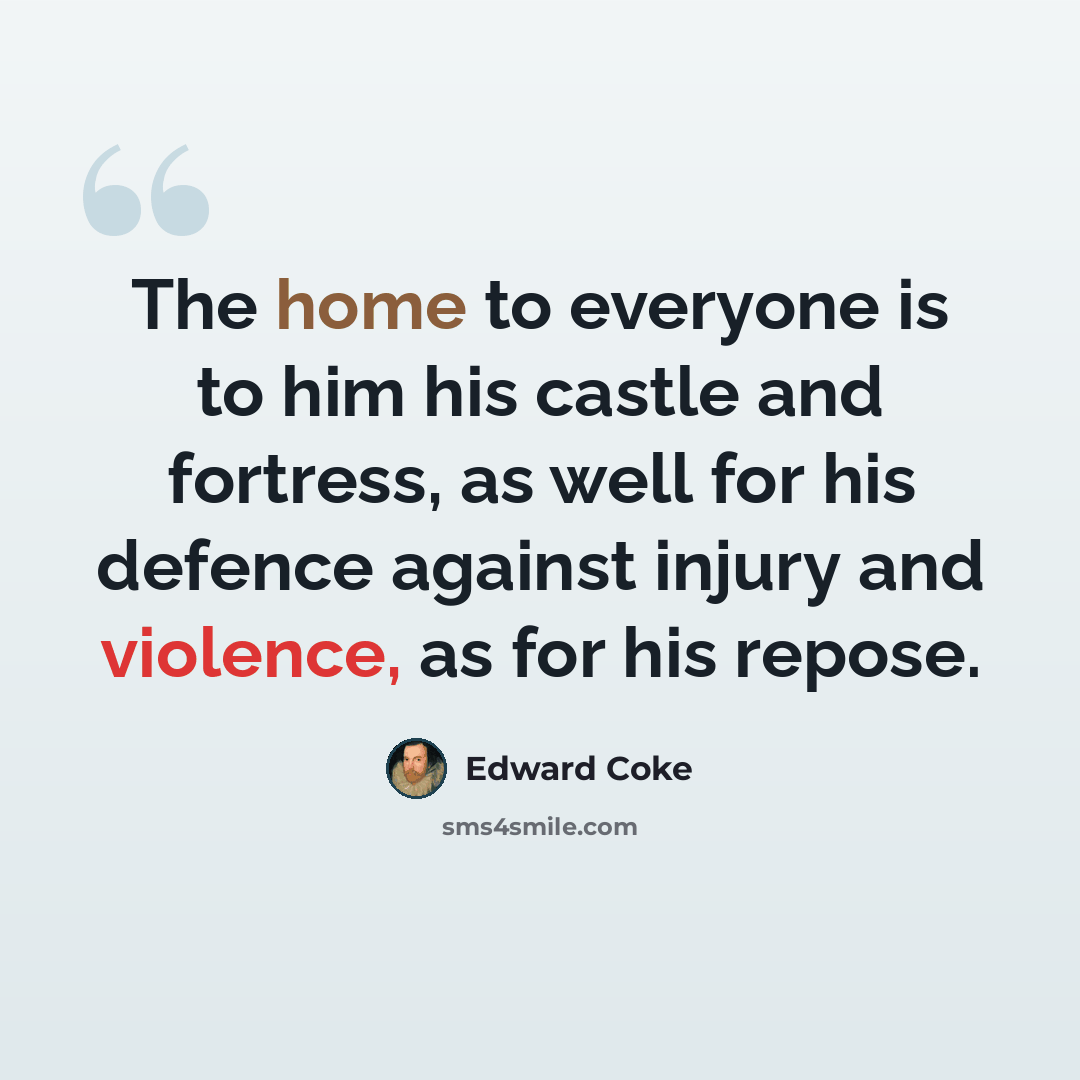 “The home to everyone is to him his castle and fortress, as well for his defence against injury and violence, as for his repose.” quote by Edward Coke