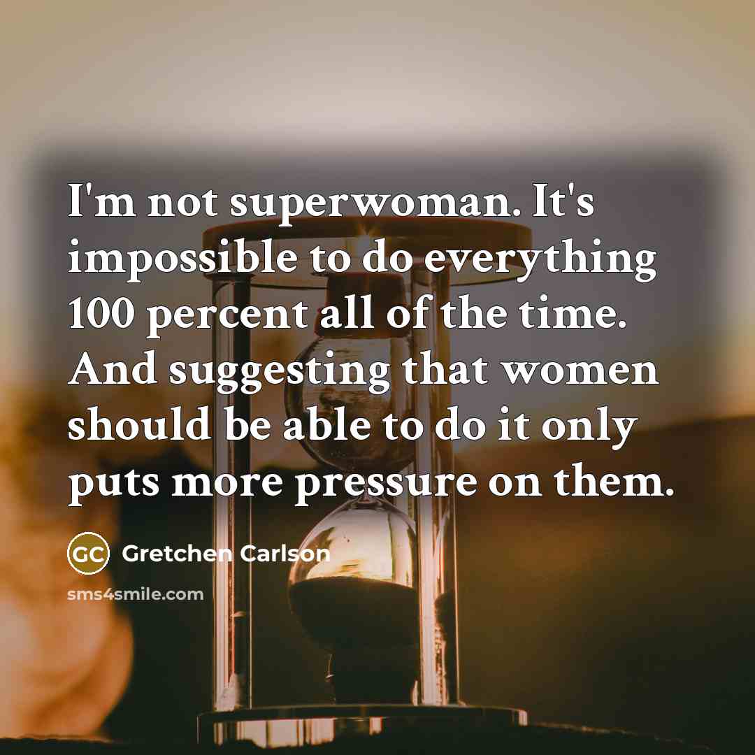 “I'm not superwoman. It's impossible to do everything 100 percent all of the time. And suggesting that women should be able to do it only puts more pressure on them.” quote by Gretchen Carlson