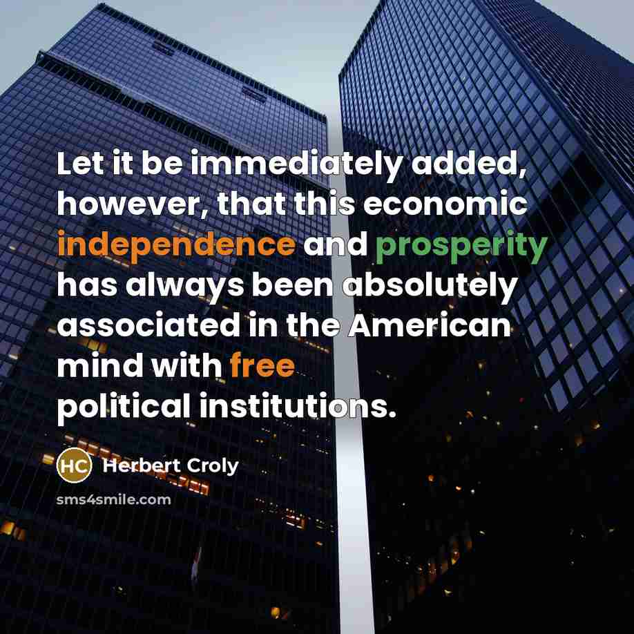 “Let it be immediately added, however, that this economic independence and prosperity has always been absolutely associated in the American mind with free political institutions.” quote by Herbert Croly