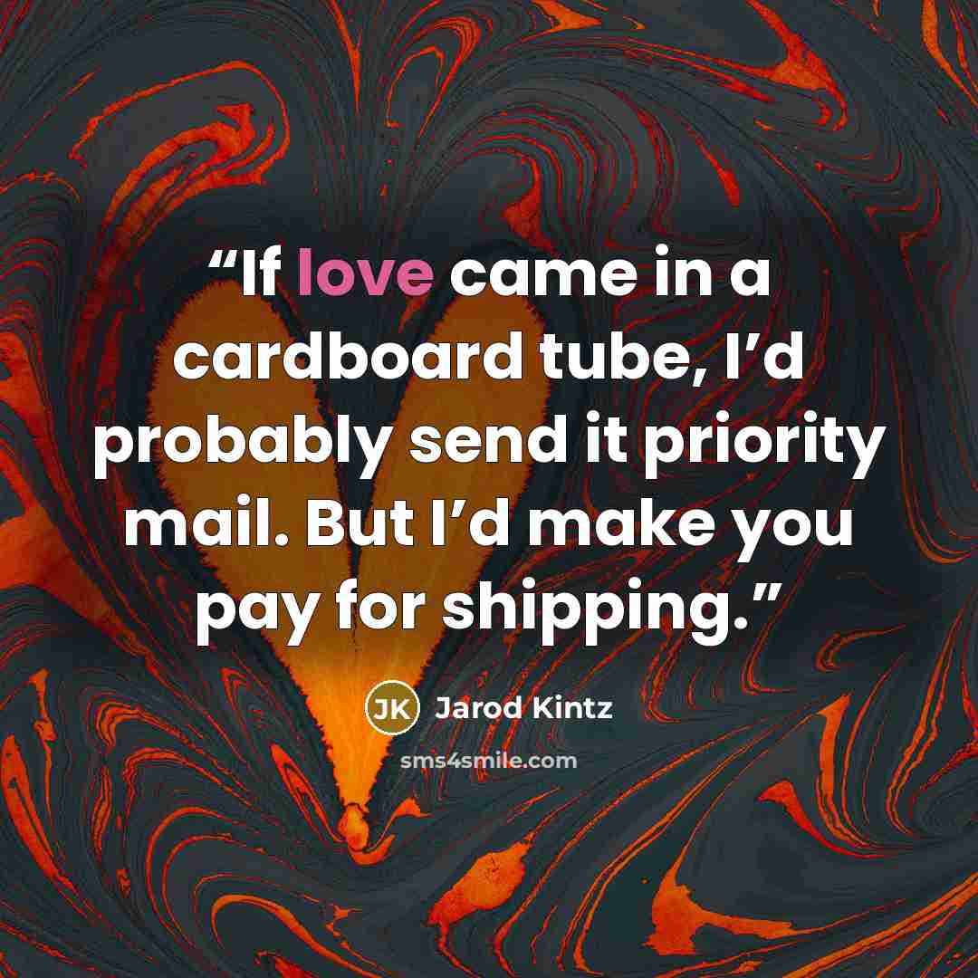 “If love came in a cardboard tube, I’d probably send it priority mail. But I’d make you pay for shipping.” quote by Jarod Kintz