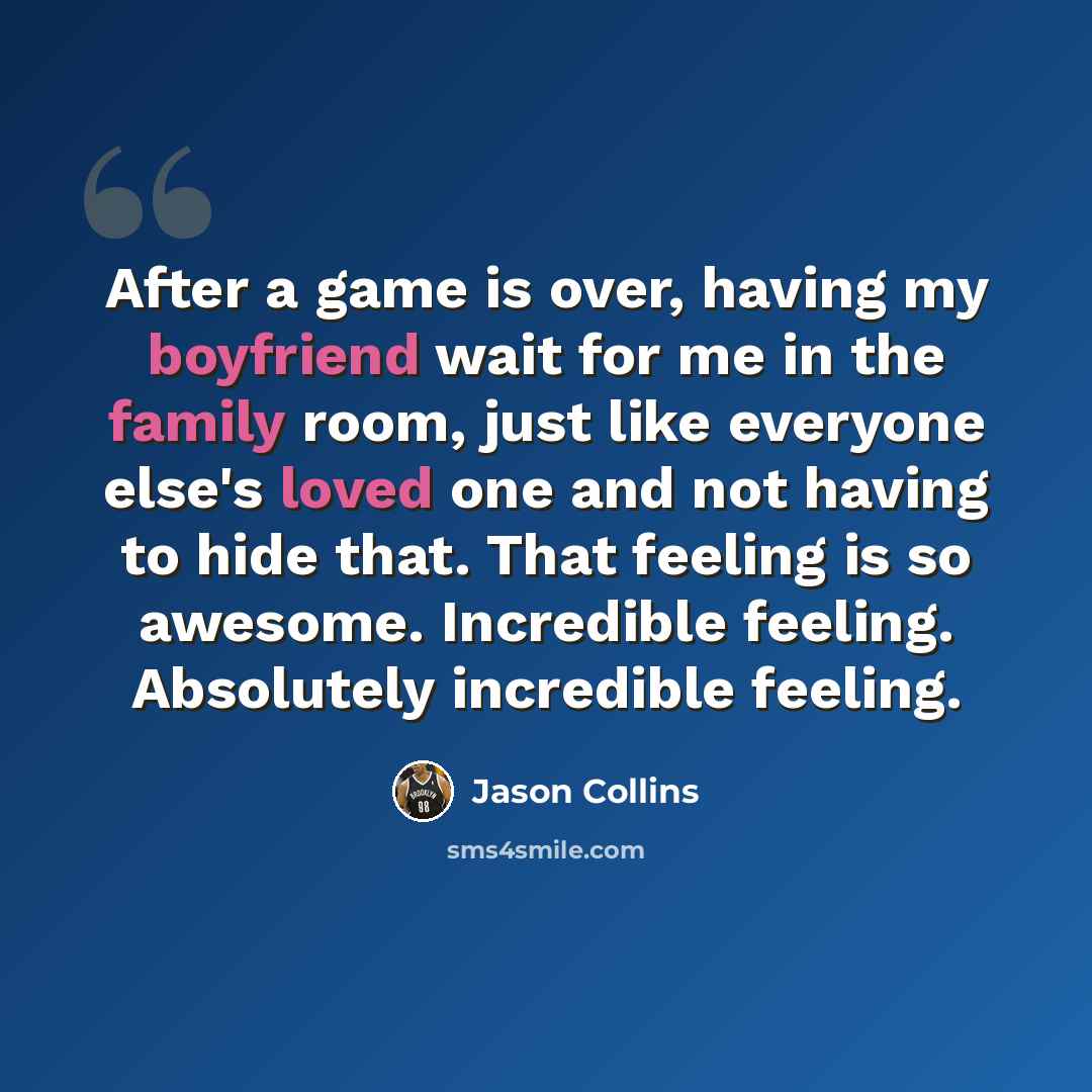 “After a game is over, having my boyfriend wait for me in the family room, just like everyone else's loved one and not having to hide that. That feeling is so awesome. Incredible feeling. Absolutely incredible feeling.” quote by Jason Collins