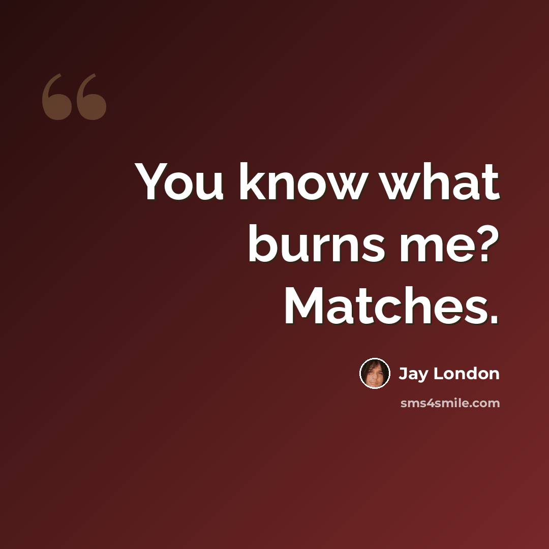 “You know what burns me? Matches.” quote by Jay London