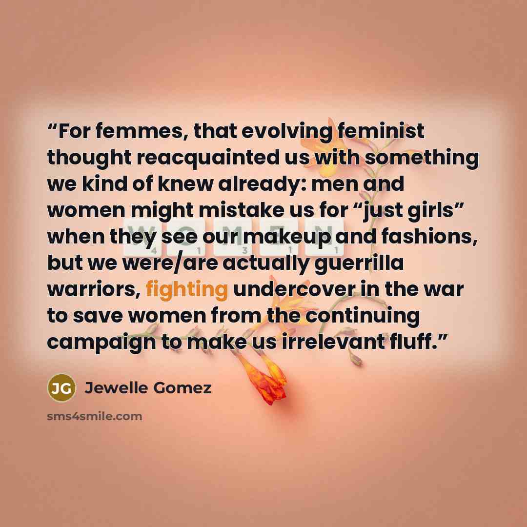 “For femmes, that evolving feminist thought reacquainted us with something we kind of knew already: men and women might mistake us for “just girls” when they see our makeup and fashions, but we were/are actually guerrilla warriors, fighting undercover in the war to save women from the continuing…” quote by Jewelle Gomez