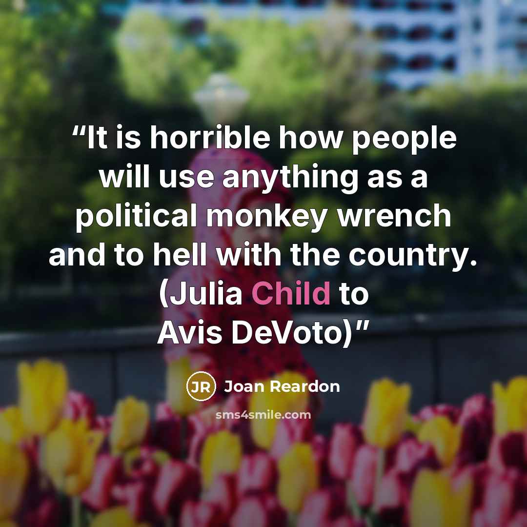 “It is horrible how people will use anything as a political monkey wrench and to hell with the country. (Julia Child to Avis DeVoto)” quote by Joan Reardon