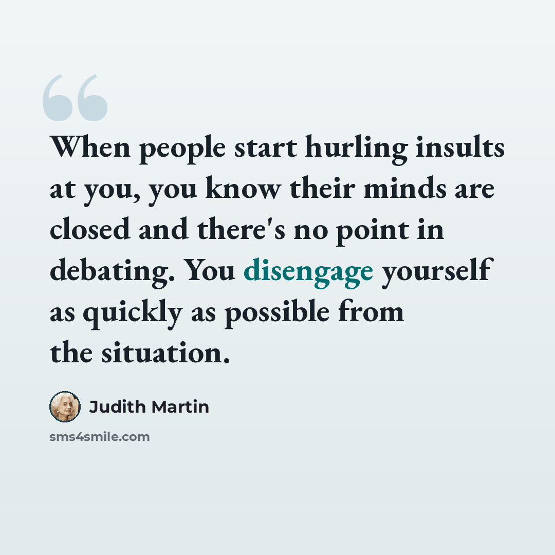“When people start hurling insults at you, you know their minds are closed and there's no point in debating. You disengage yourself as quickly as possible from the situation.” quote by Judith Martin
