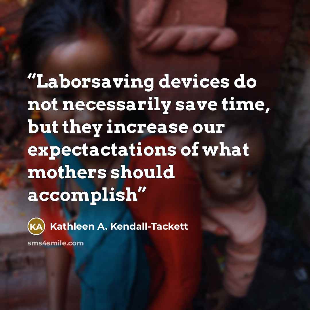 “Laborsaving devices do not necessarily save time, but they increase our expectactations of what mothers should accomplish” quote by Kathleen A. Kendall-Tackett