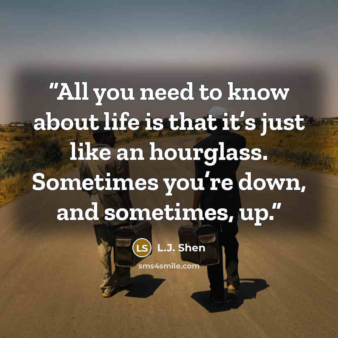 “All you need to know about life is that it’s just like an hourglass. Sometimes you’re down, and sometimes, up.” quote by L.J. Shen