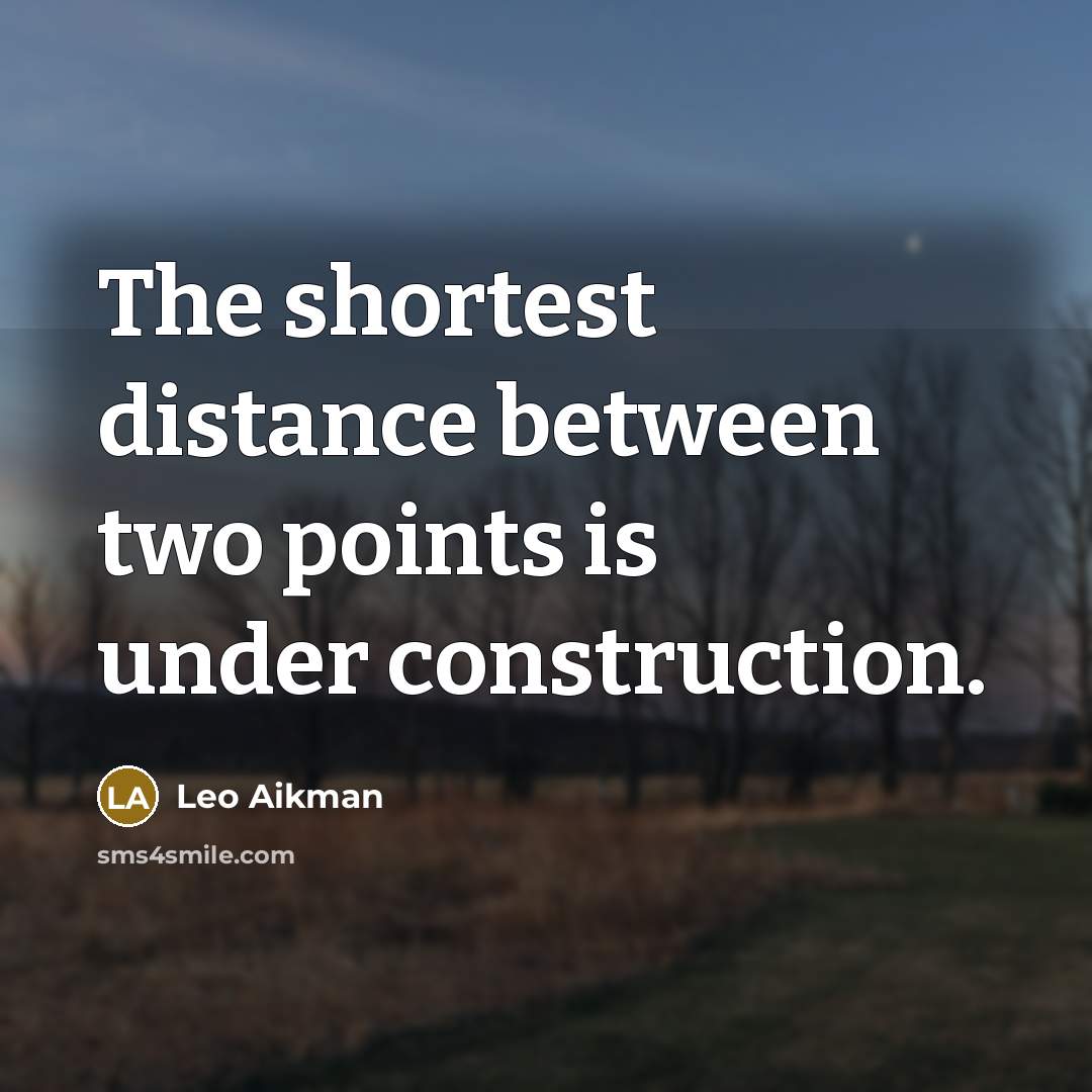 “The shortest distance between two points is under construction.” quote by Leo Aikman
