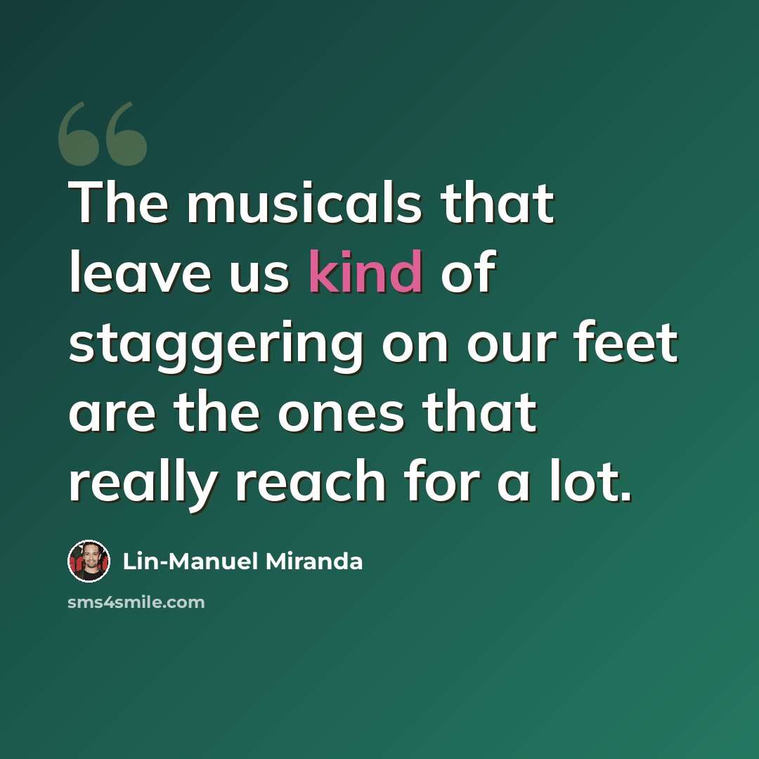 “The musicals that leave us kind of staggering on our feet are the ones that really reach for a lot.” quote by Lin-Manuel Miranda
