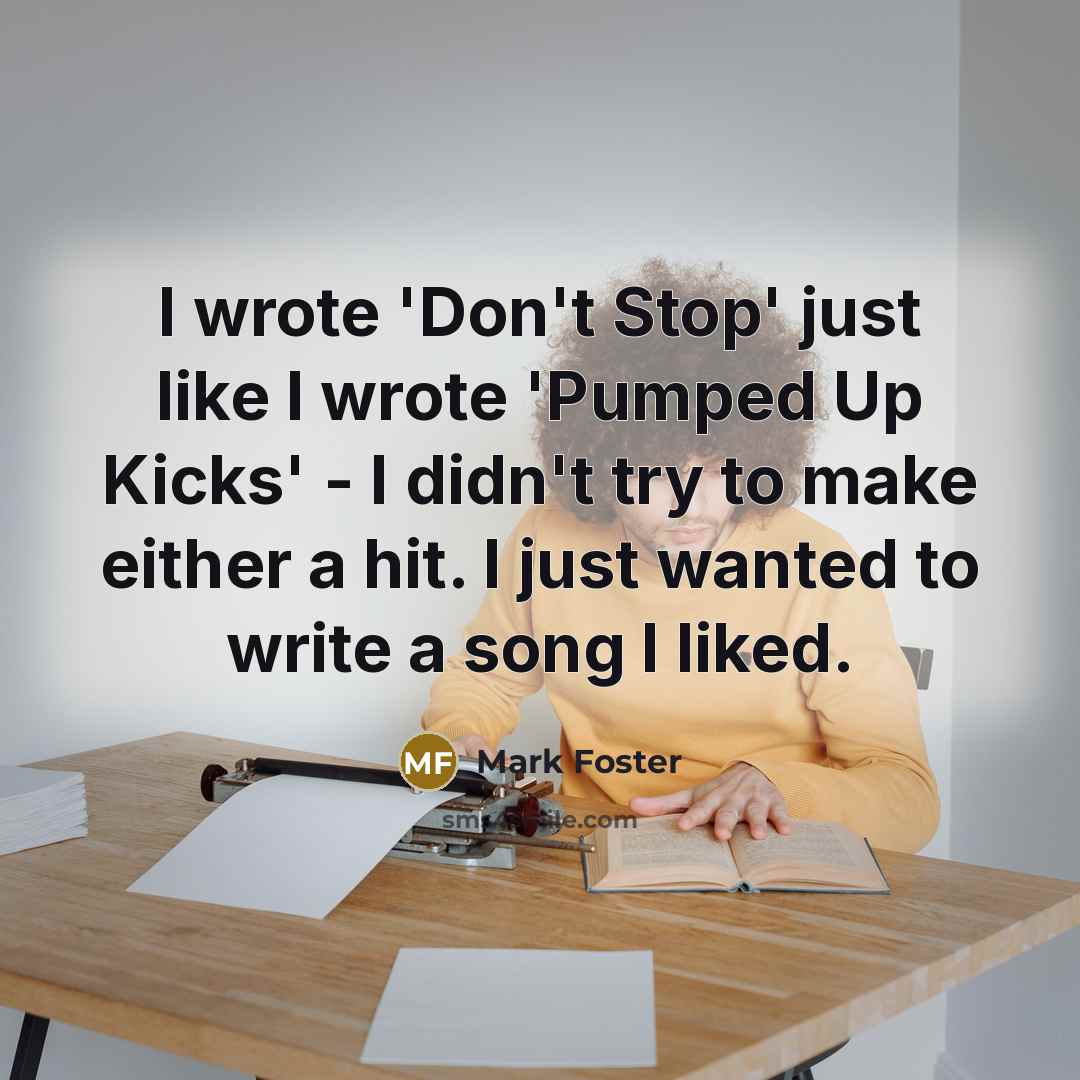“I wrote 'Don't Stop' just like I wrote 'Pumped Up Kicks' - I didn't try to make either a hit. I just wanted to write a song I liked.” quote by Mark Foster