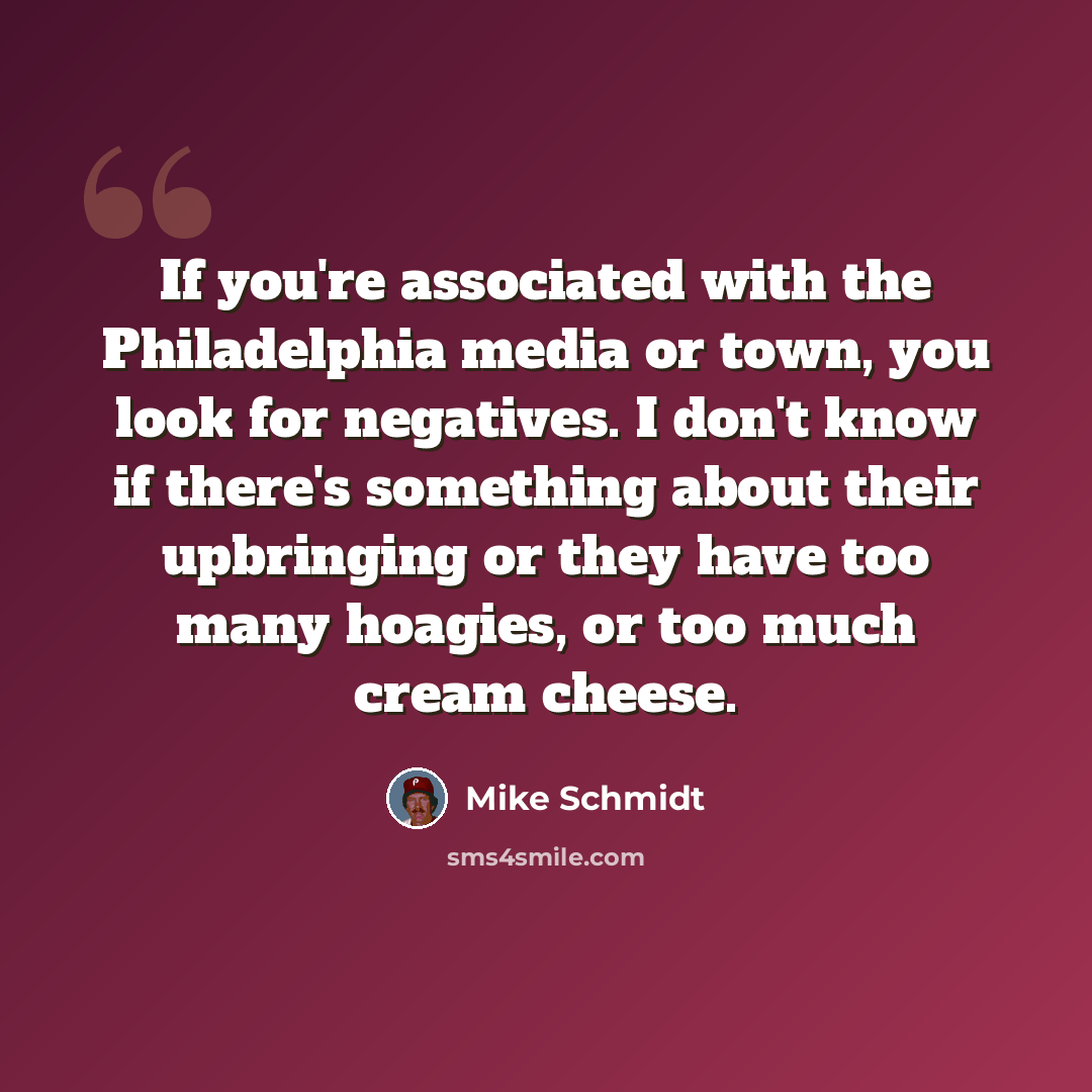 “If you're associated with the Philadelphia media or town, you look for negatives. I don't know if there's something about their upbringing or they have too many hoagies, or too much cream cheese.” quote by Mike Schmidt