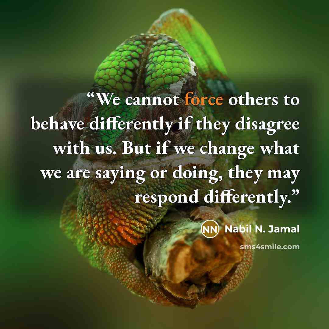 “We cannot force others to behave differently if they disagree with us. But if we change what we are saying or doing, they may respond differently.” quote by Nabil N. Jamal