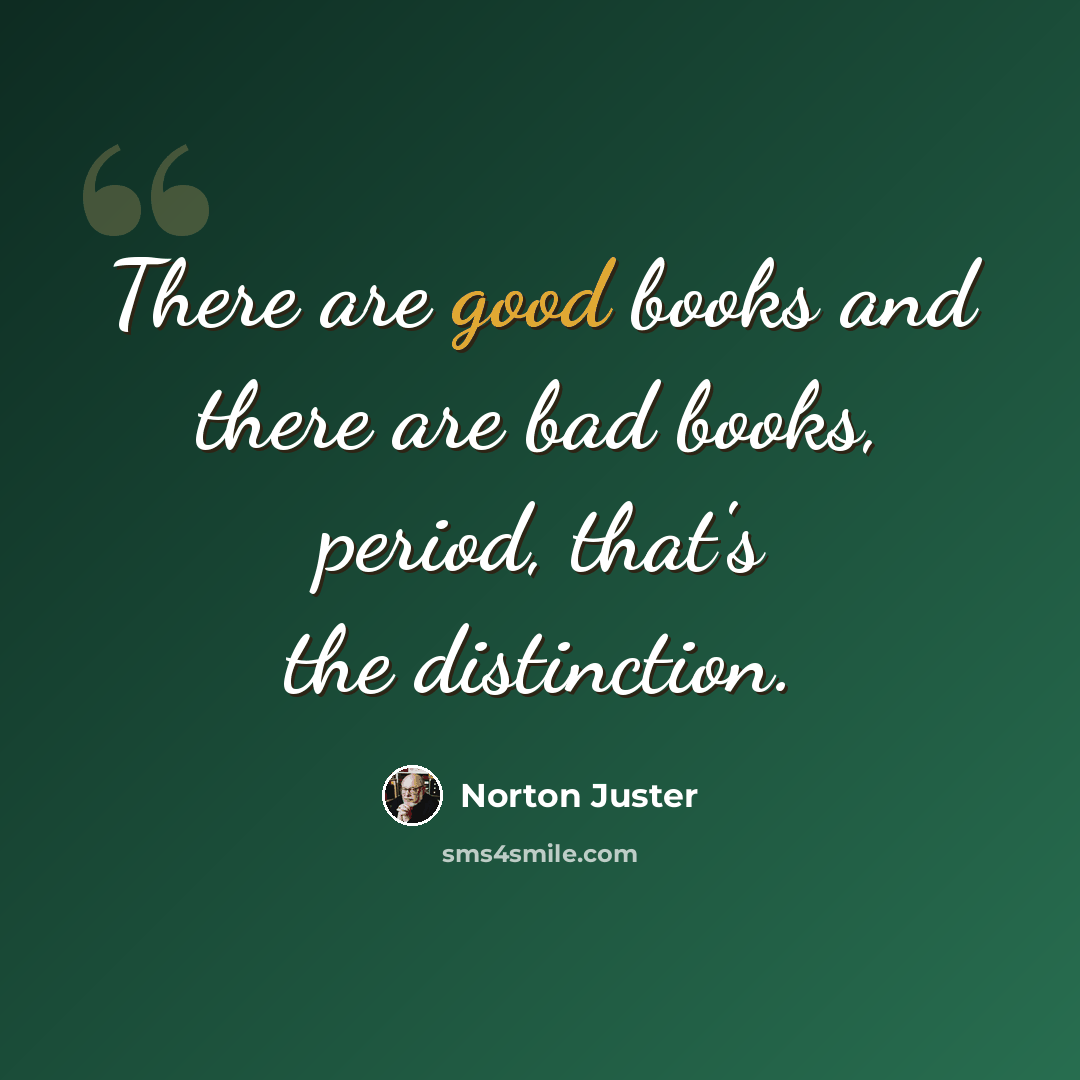 “There are good books and there are bad books, period, that's the distinction.” quote by Norton Juster