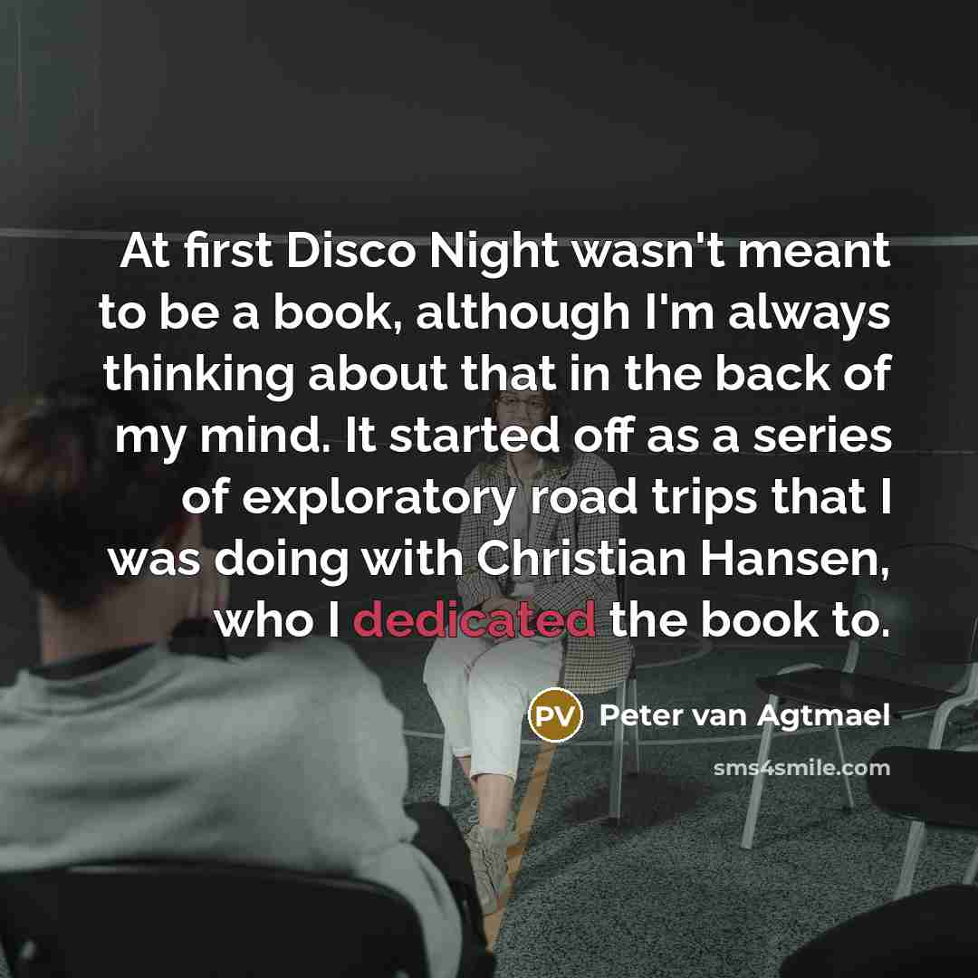 “At first Disco Night wasn't meant to be a book, although I'm always thinking about that in the back of my mind. It started off as a series of exploratory road trips that I was doing with Christian Hansen, who I dedicated the book to.” quote by Peter van Agtmael
