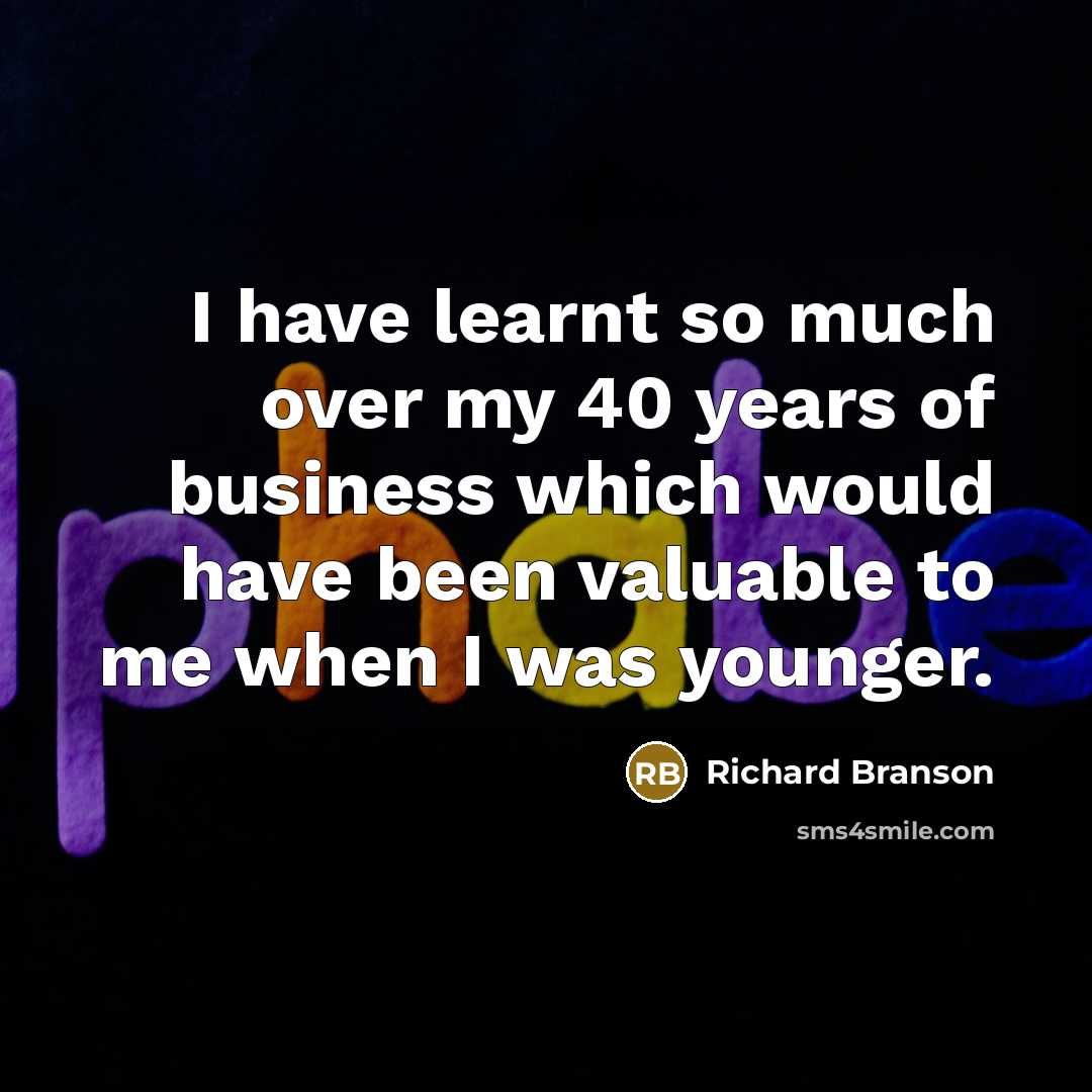 “I have learnt so much over my 40 years of business which would have been valuable to me when I was younger.” quote by Richard Branson