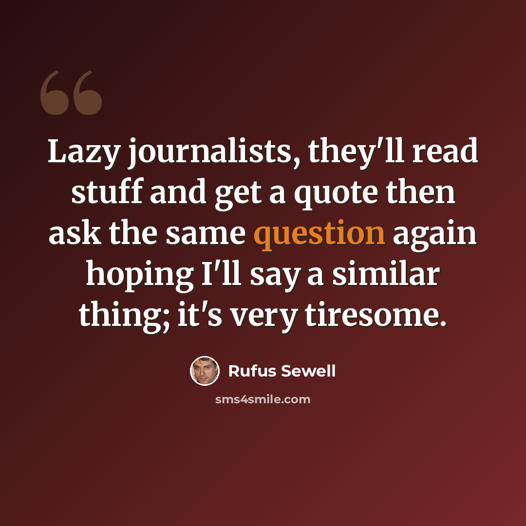“Lazy journalists, they'll read stuff and get a quote then ask the same question again hoping I'll say a similar thing; it's very tiresome.” quote by Rufus Sewell