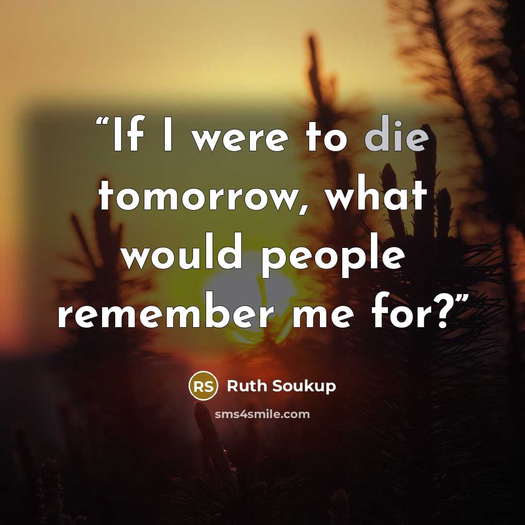 “If I were to die tomorrow, what would people remember me for?” quote by Ruth Soukup