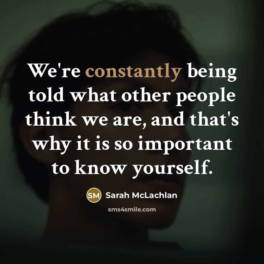 “We're constantly being told what other people think we are, and that's why it is so important to know yourself.” quote by Sarah McLachlan
