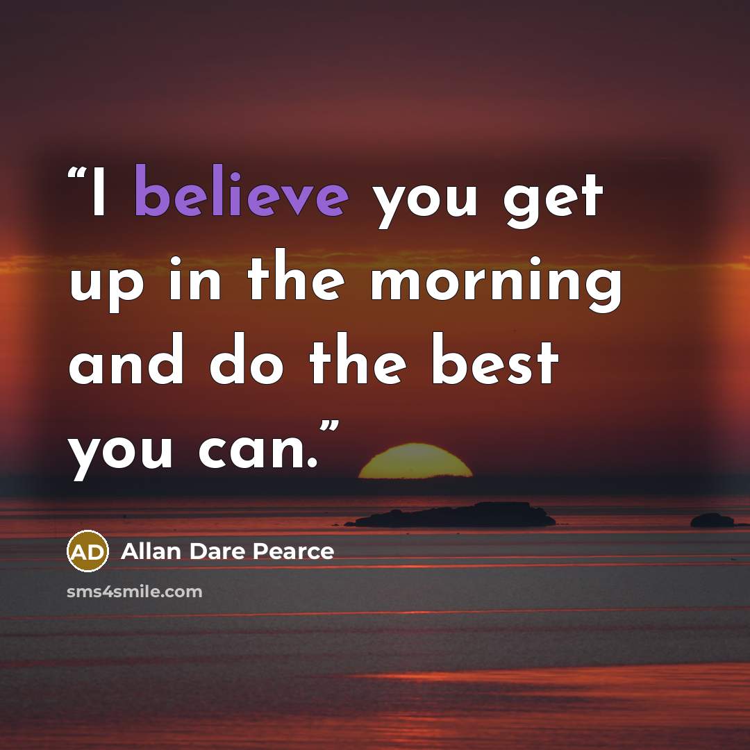 “I believe you get up in the morning and do the best you can.” quote by Allan Dare Pearce
