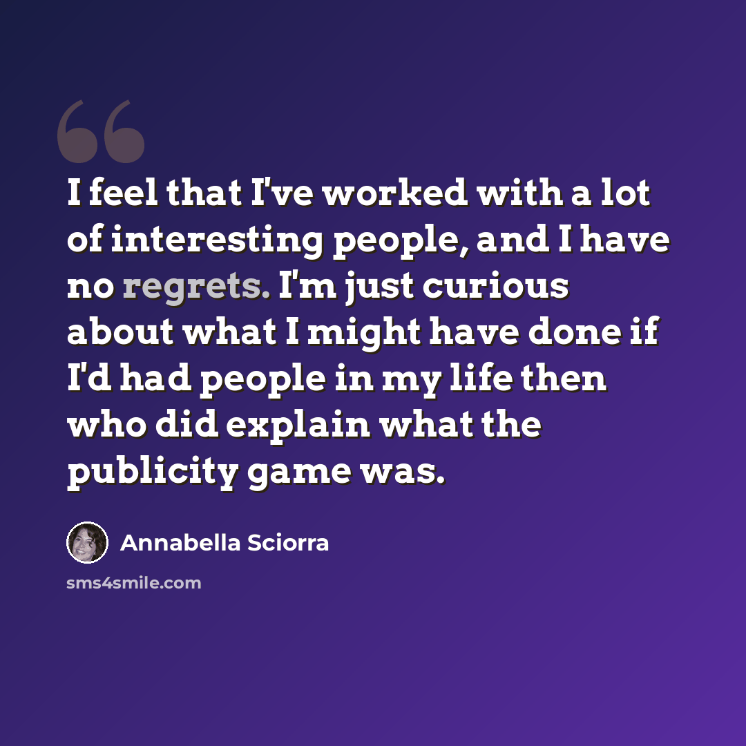 “I feel that I've worked with a lot of interesting people, and I have no regrets. I'm just curious about what I might have done if I'd had people in my life then who did explain what the publicity game was.” quote by Annabella Sciorra