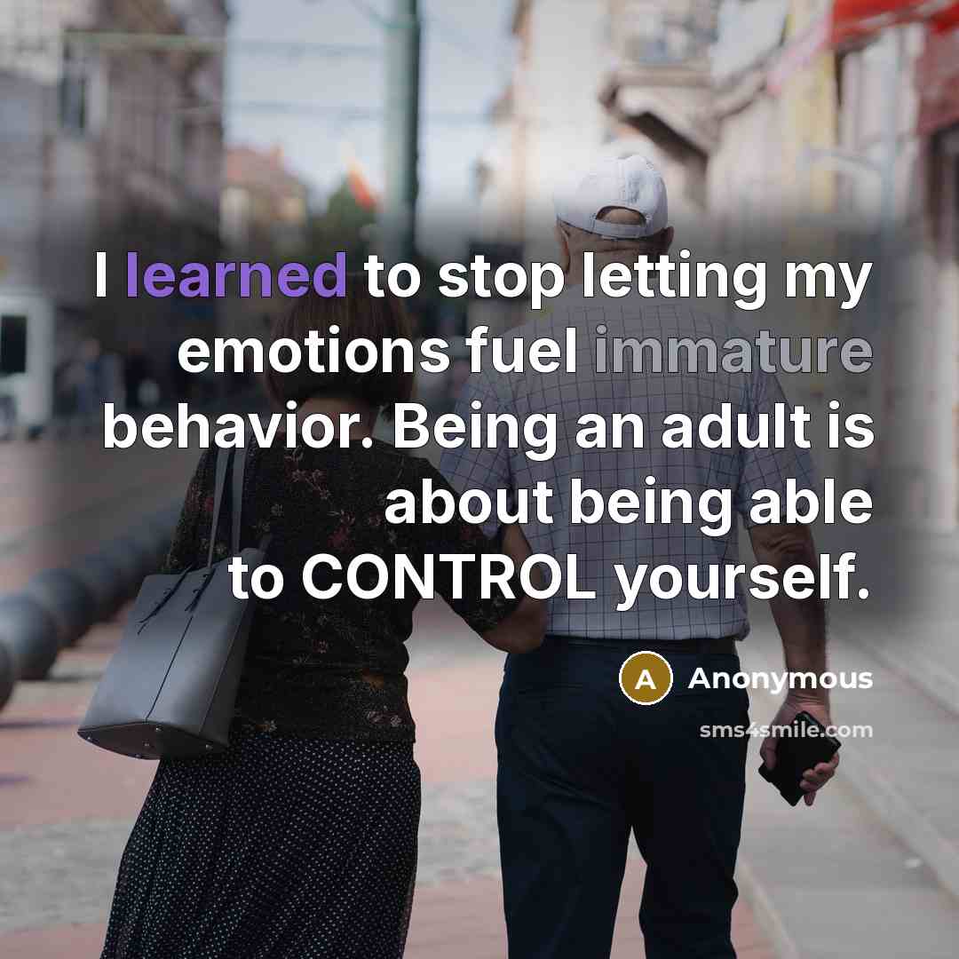 “I learned to stop letting my emotions fuel immature behavior. Being an adult is about being able to CONTROL yourself.” quote by Anonymous