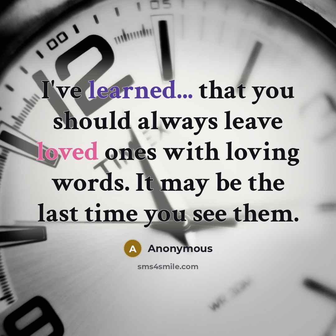 “I've learned... that you should always leave loved ones with loving words. It may be the last time you see them.” quote by Anonymous