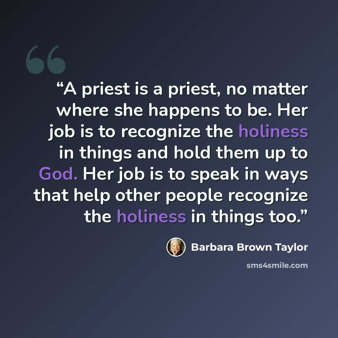 “A priest is a priest, no matter where she happens to be. Her job is to recognize the holiness in things and hold them up to God. Her job is to speak in ways that help other people recognize the holiness in things too.” quote by Barbara Brown Taylor