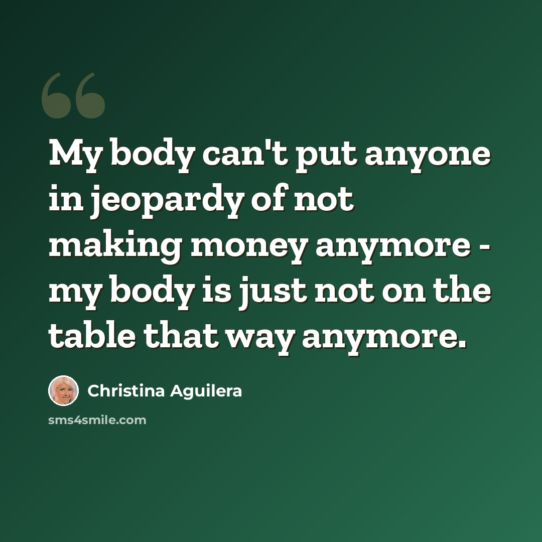 “My body can't put anyone in jeopardy of not making money anymore - my body is just not on the table that way anymore.” quote by Christina Aguilera