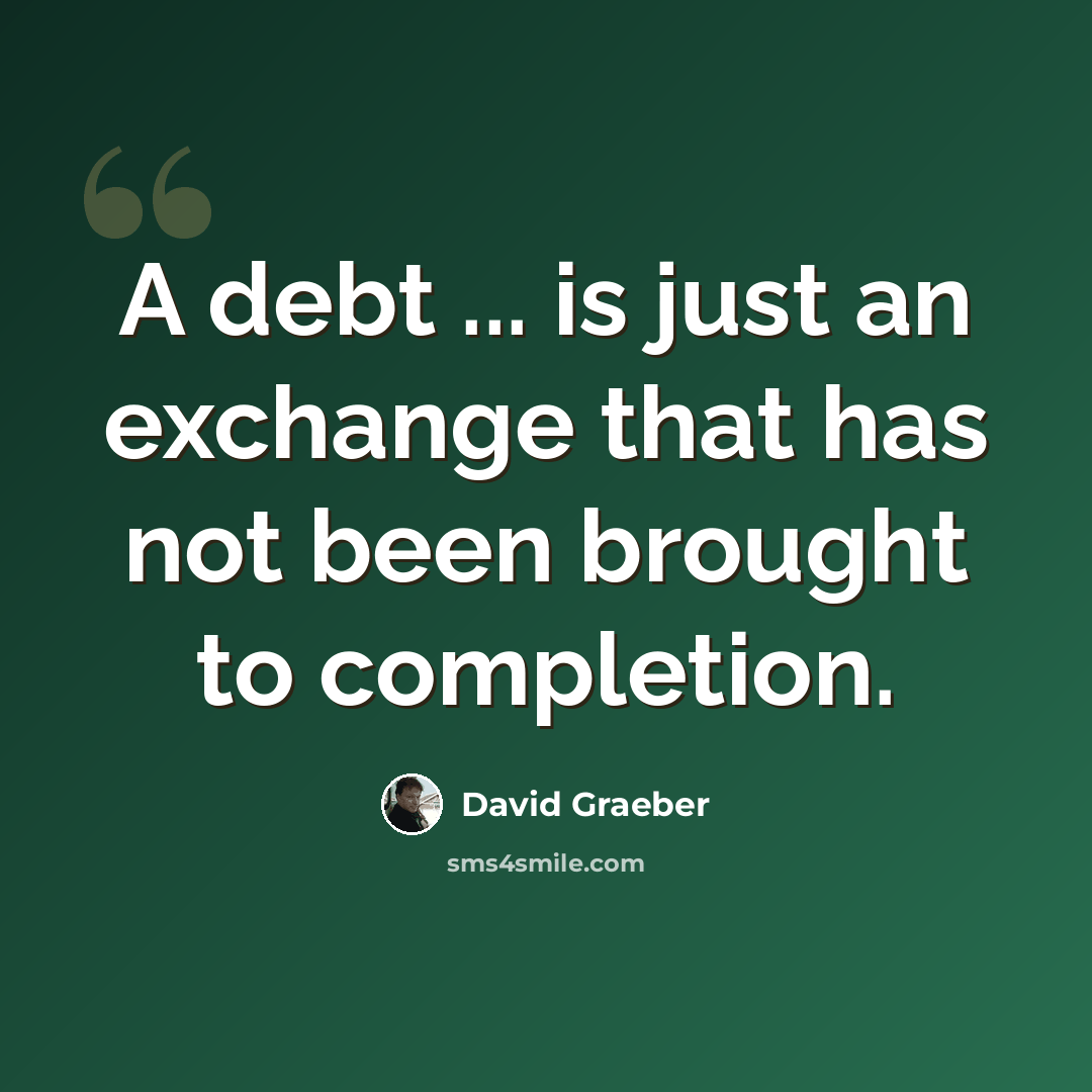 “A debt ... is just an exchange that has not been brought to completion.” quote by David Graeber