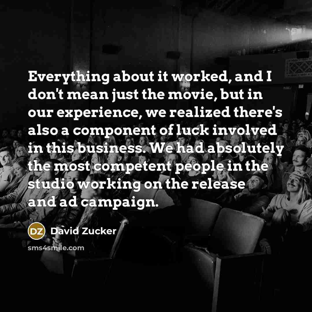 “Everything about it worked, and I don't mean just the movie, but in our experience, we realized there's also a component of luck involved in this business. We had absolutely the most competent people in the studio working on the release and ad campaign.” quote by David Zucker