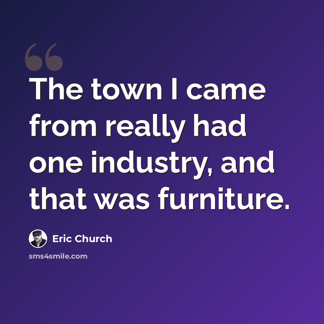 “The town I came from really had one industry, and that was furniture.” quote by Eric Church