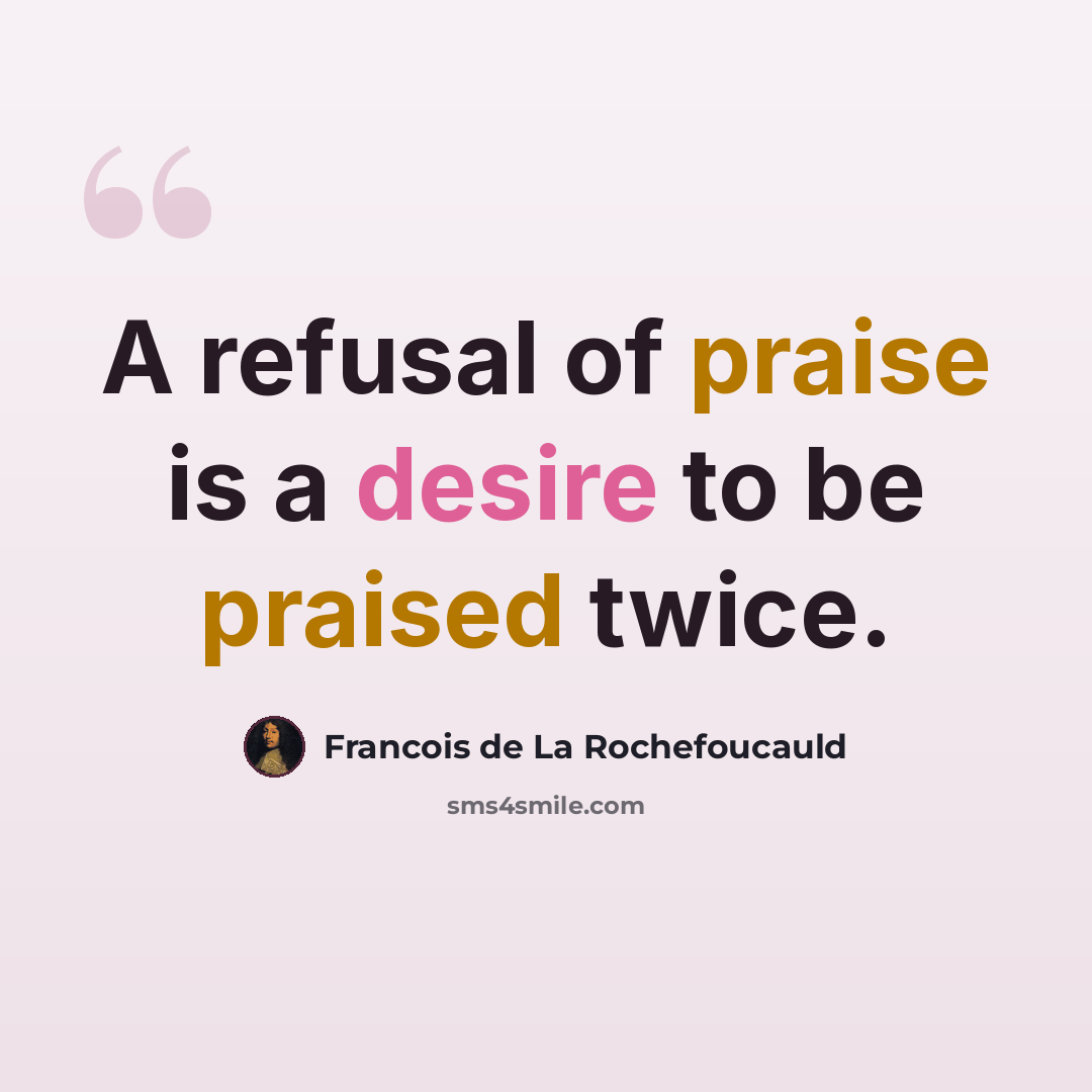 “A refusal of praise is a desire to be praised twice.” quote by Francois de La Rochefoucauld