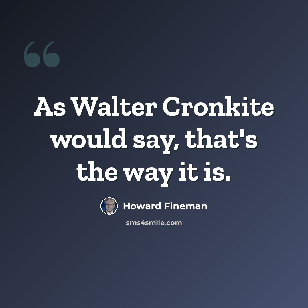 “As Walter Cronkite would say, that's the way it is.” quote by Howard Fineman
