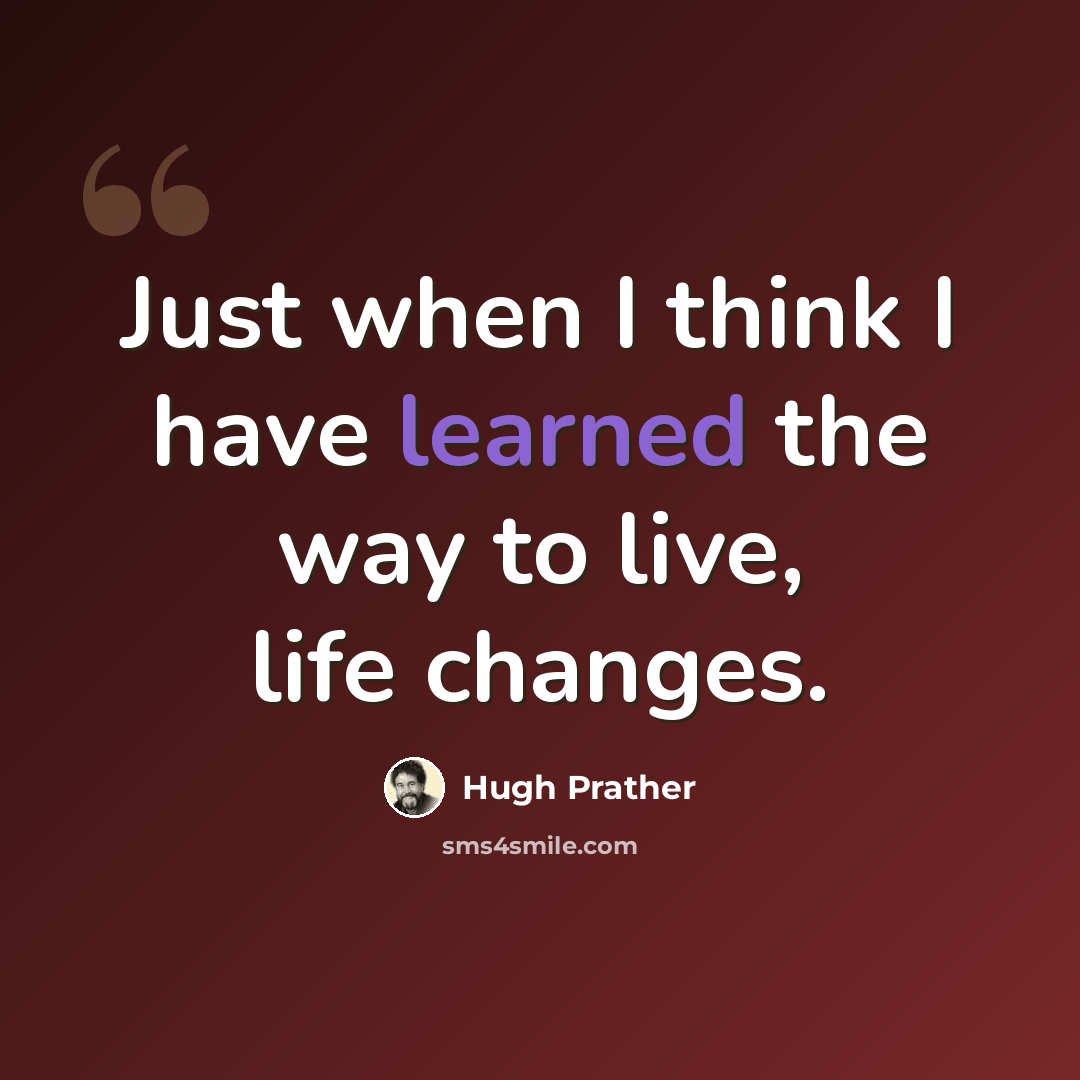 “Just when I think I have learned the way to live, life changes.” quote by Hugh Prather