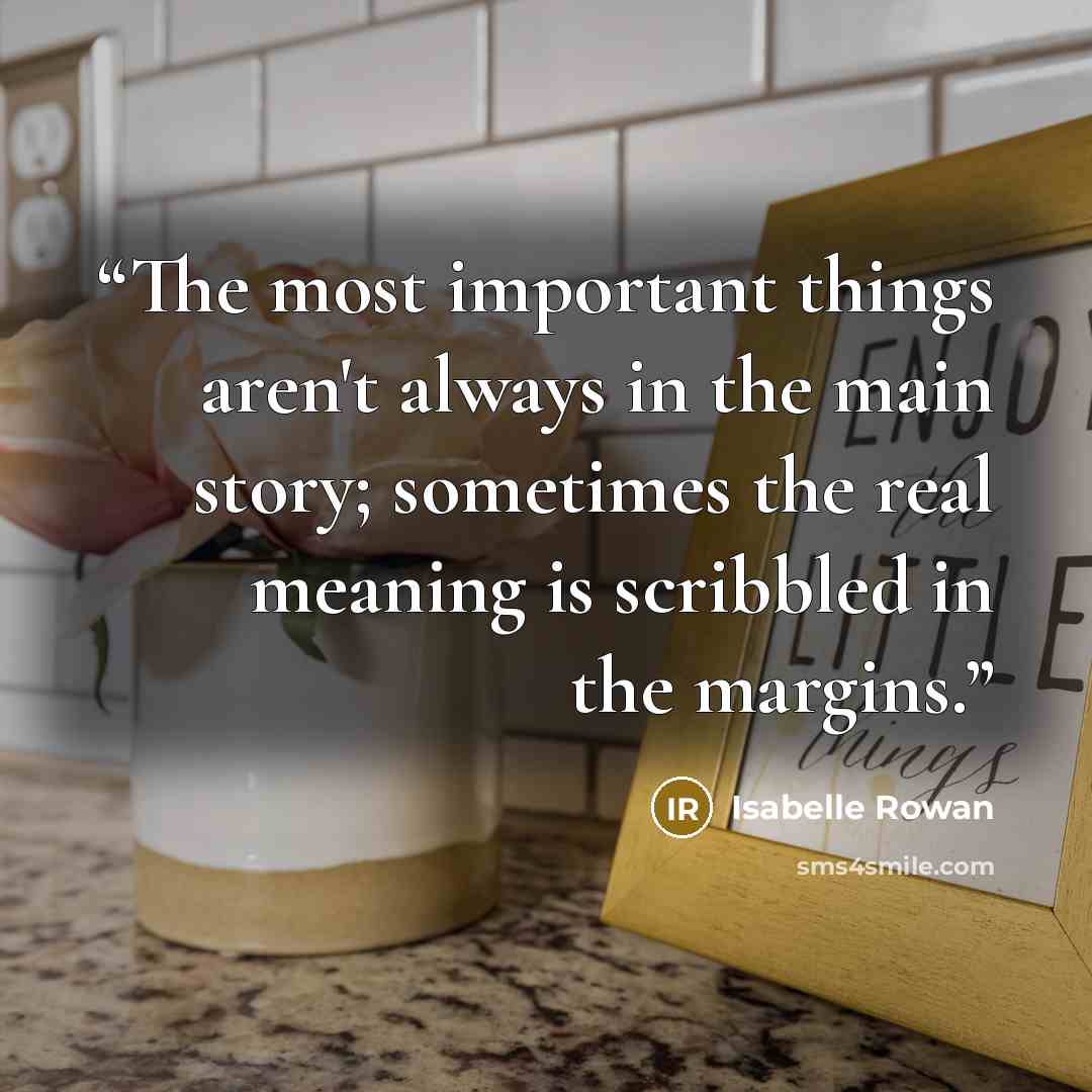 “The most important things aren't always in the main story; sometimes the real meaning is scribbled in the margins.” quote by Isabelle Rowan