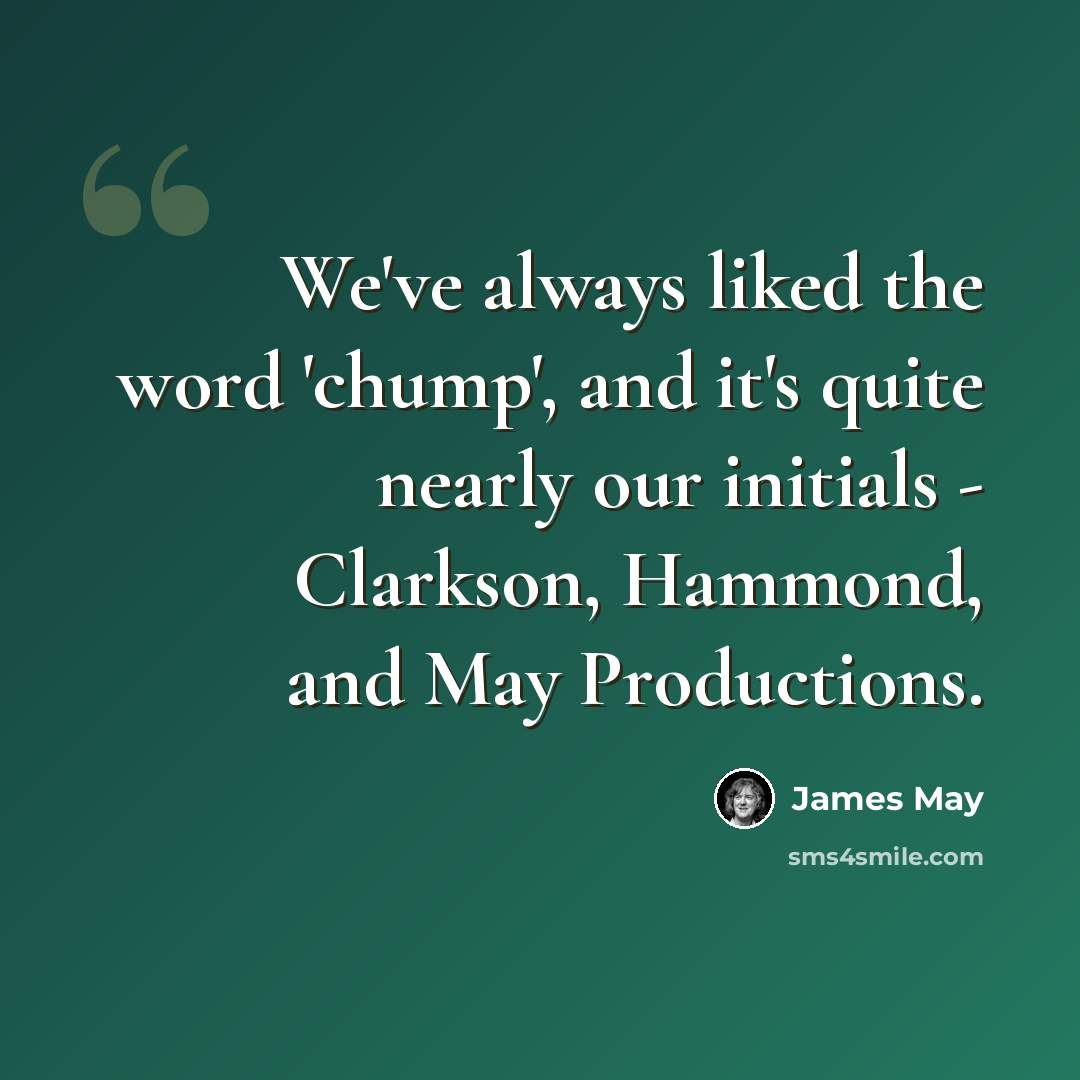 “We've always liked the word 'chump', and it's quite nearly our initials - Clarkson, Hammond, and May Productions.” quote by James May