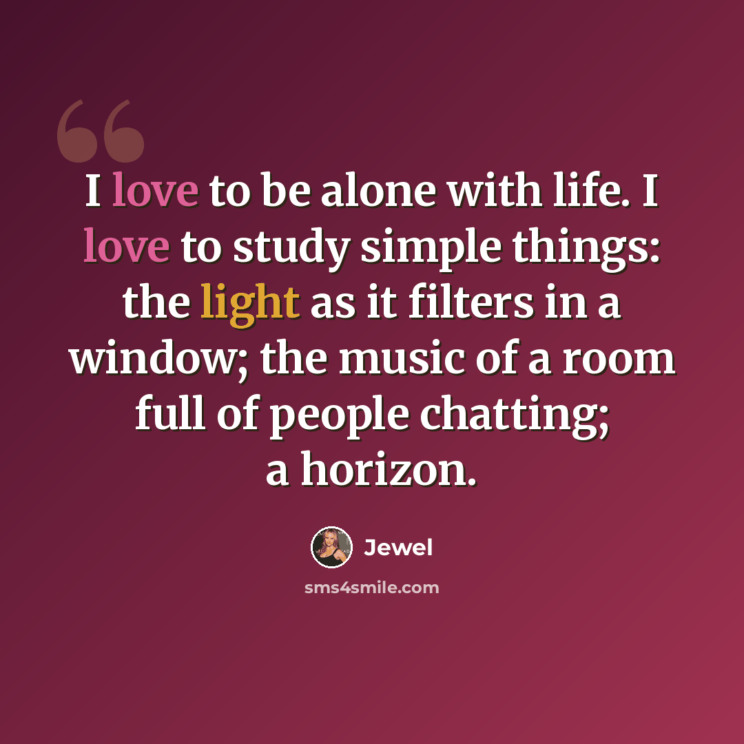 “I love to be alone with life. I love to study simple things: the light as it filters in a window; the music of a room full of people chatting; a horizon.” quote by Jewel