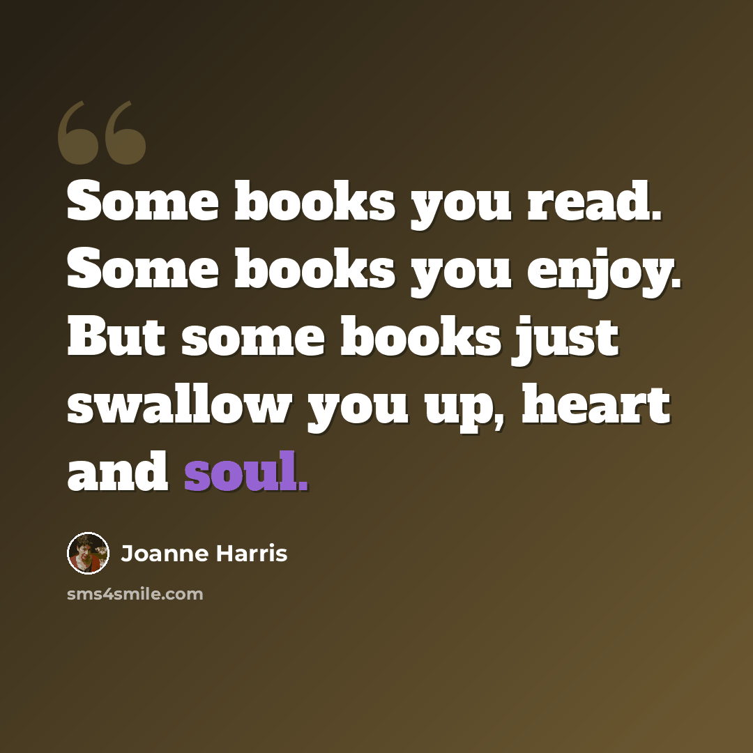 “Some books you read. Some books you enjoy. But some books just swallow you up, heart and soul.” quote by Joanne Harris