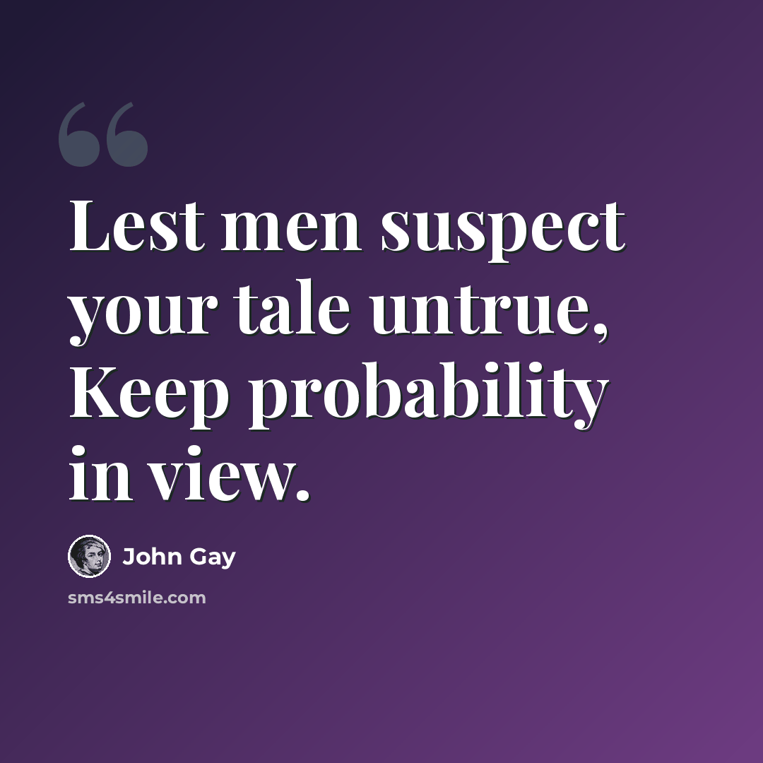 “Lest men suspect your tale untrue, Keep probability in view.” quote by John Gay