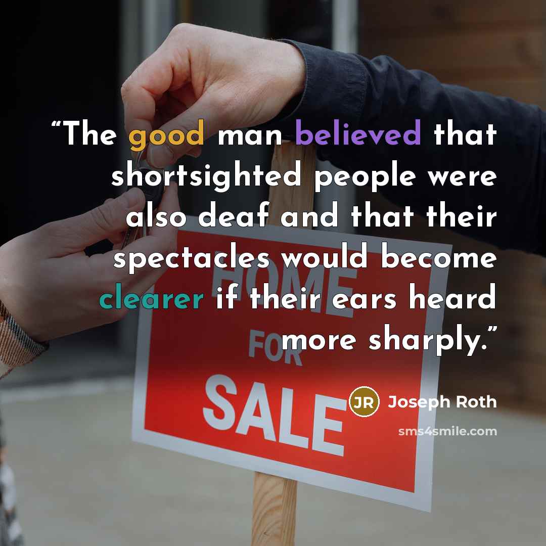 “The good man believed that shortsighted people were also deaf and that their spectacles would become clearer if their ears heard more sharply.” quote by Joseph Roth