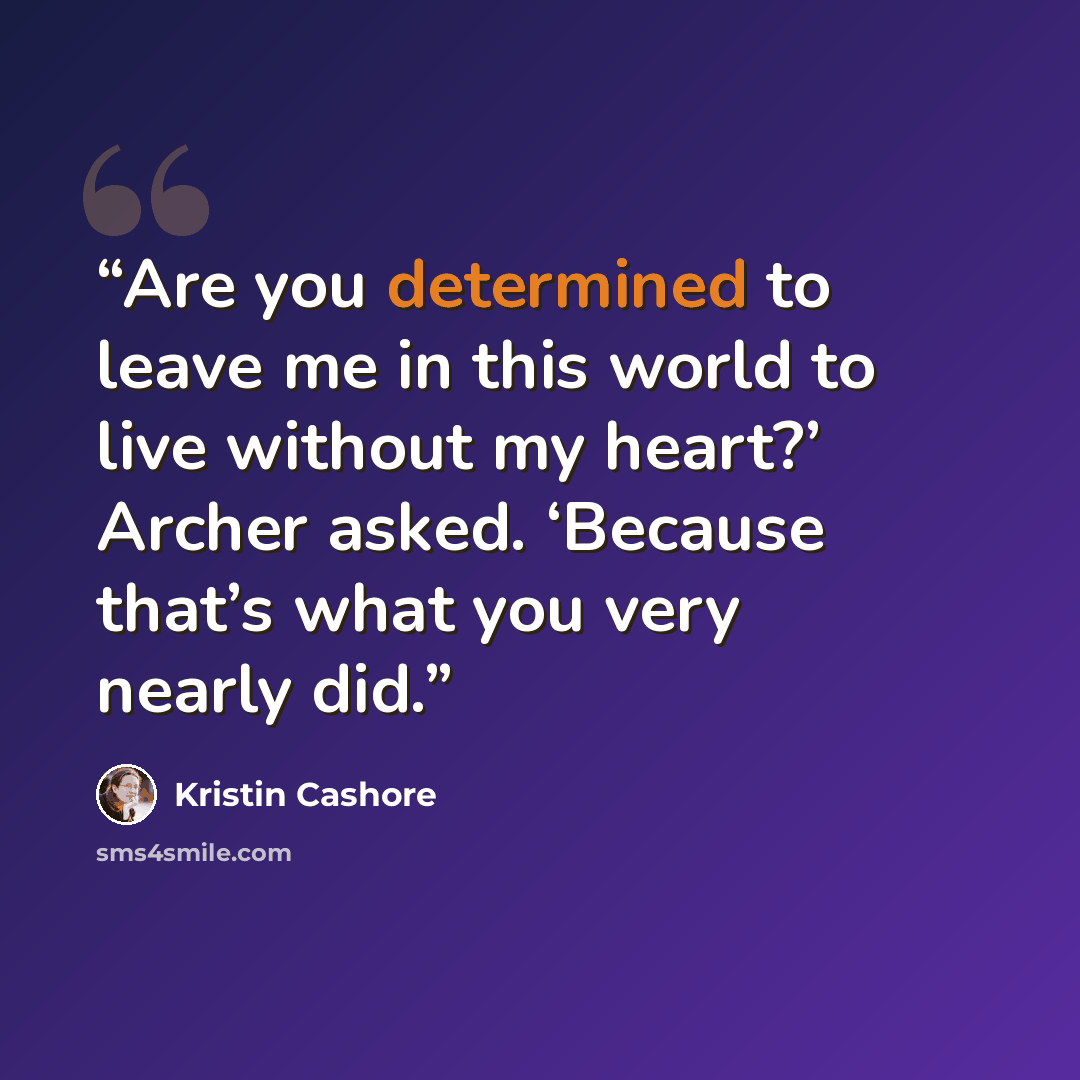 “Are you determined to leave me in this world to live without my heart?’ Archer asked. ‘Because that’s what you very nearly did.” quote by Kristin Cashore