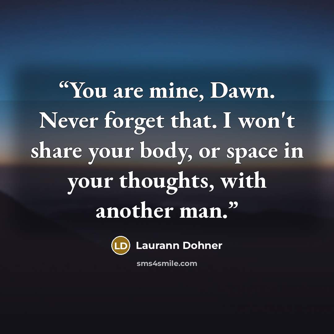 “You are mine, Dawn. Never forget that. I won't share your body, or space in your thoughts, with another man.” quote by Laurann Dohner