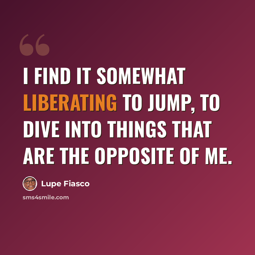 “I find it somewhat liberating to jump, to dive into things that are the opposite of me.” quote by Lupe Fiasco