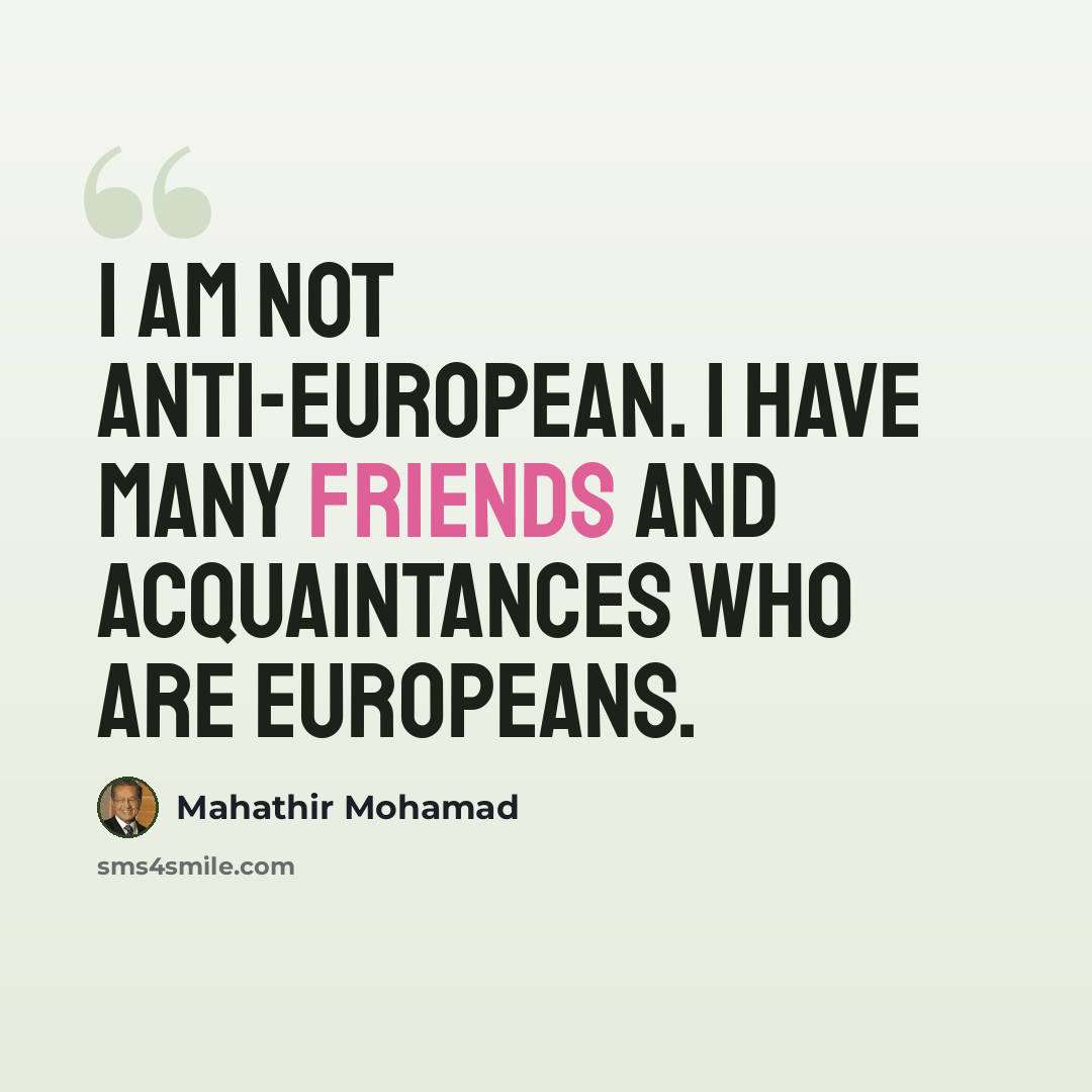 “I am not anti-European. I have many friends and acquaintances who are Europeans.” quote by Mahathir Mohamad