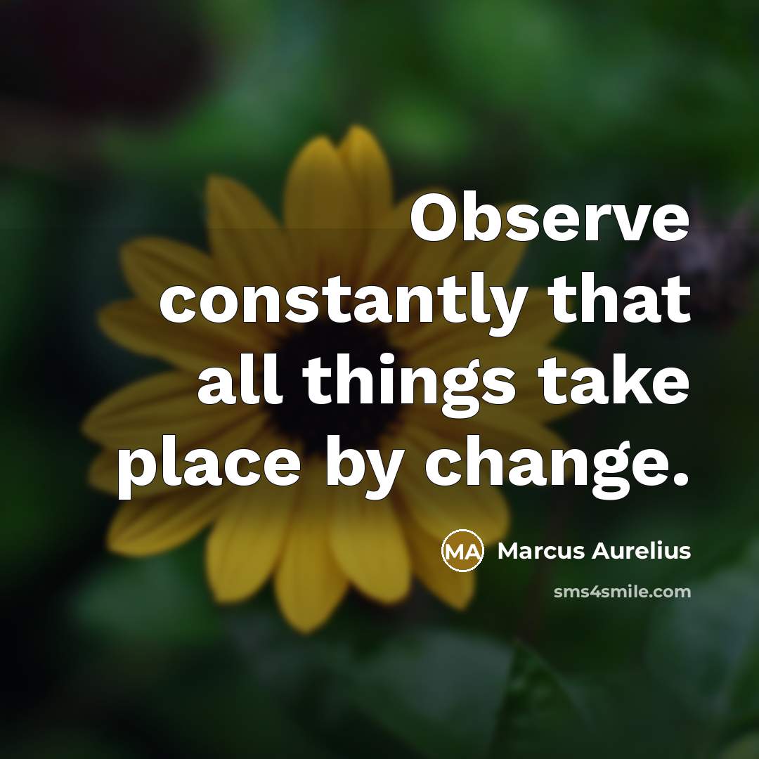 “Observe constantly that all things take place by change.” quote by Marcus Aurelius