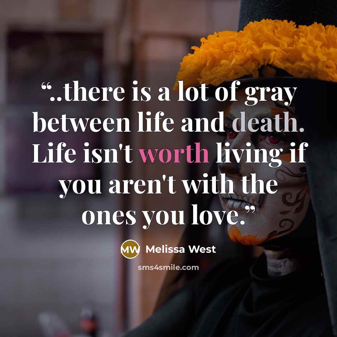 “..there is a lot of gray between life and death. Life isn't worth living if you aren't with the ones you love.” quote by Melissa West
