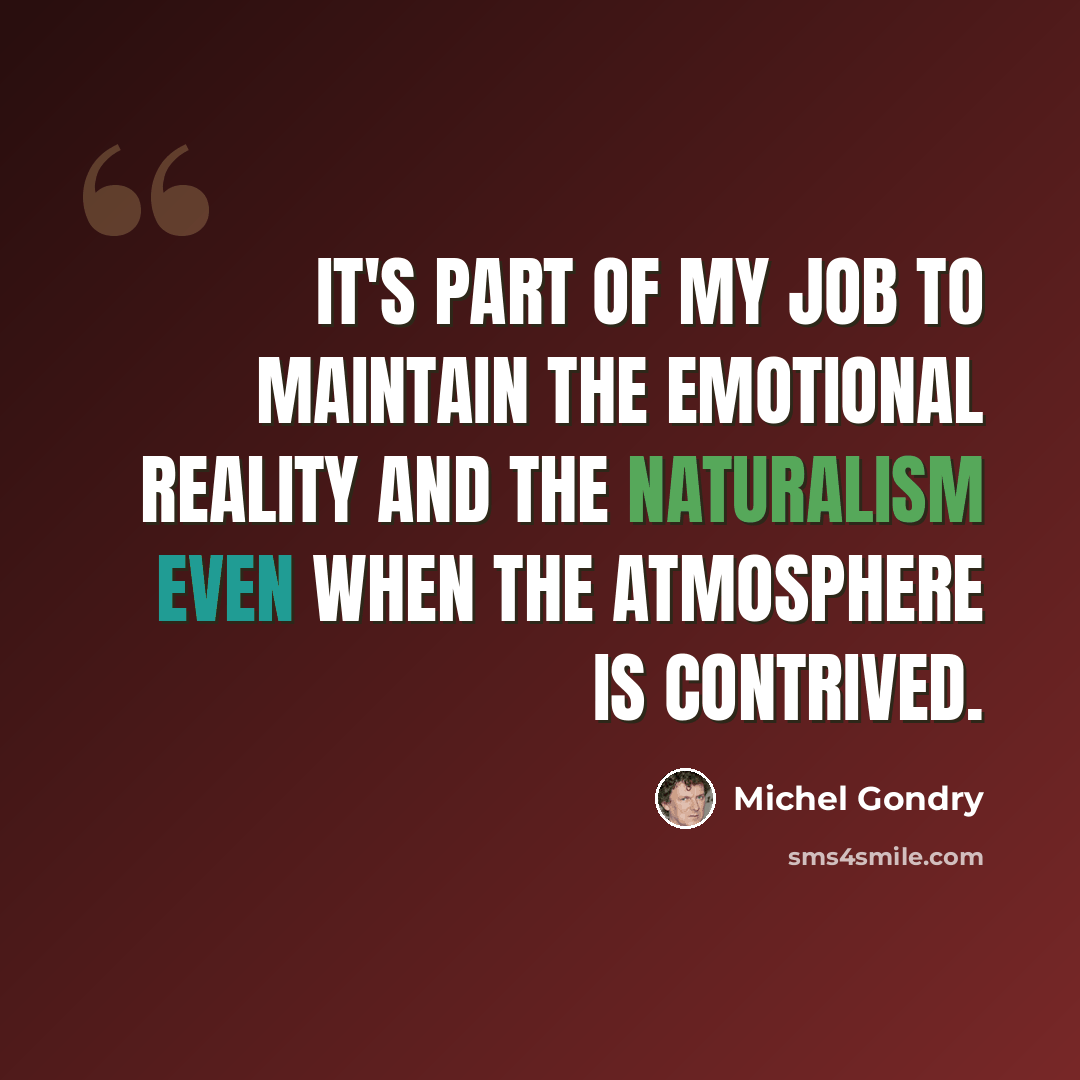“It's part of my job to maintain the emotional reality and the naturalism even when the atmosphere is contrived.” quote by Michel Gondry