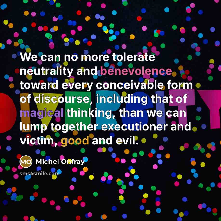 “We can no more tolerate neutrality and benevolence toward every conceivable form of discourse, including that of magical thinking, than we can lump together executioner and victim, good and evil.” quote by Michel Onfray